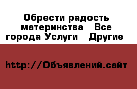 Обрести радость материнства - Все города Услуги » Другие   